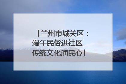 兰州市城关区：端午民俗进社区 传统文化润民心